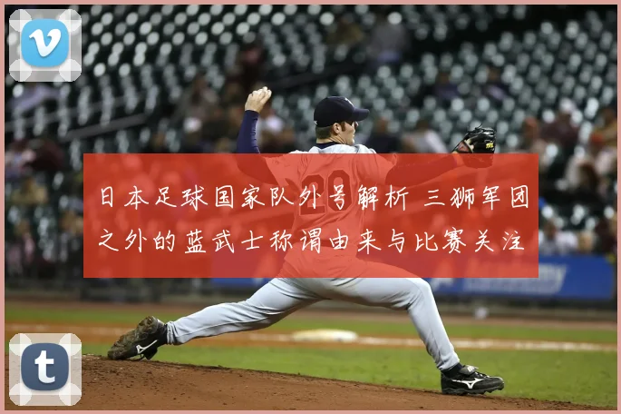 日本足球国家队外号解析 三狮军团之外的蓝武士称谓由来与比赛关注点