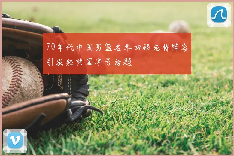 70年代中国男篮名单回顾老将阵容引发经典国字号话题