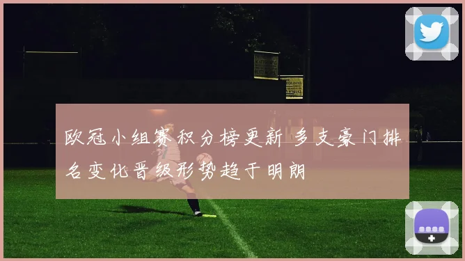 欧冠小组赛积分榜更新 多支豪门排名变化晋级形势趋于明朗