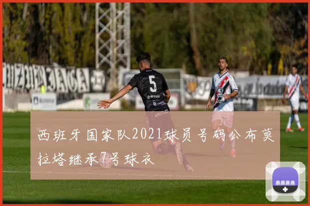 西班牙国家队2021球员号码公布莫拉塔继承7号球衣