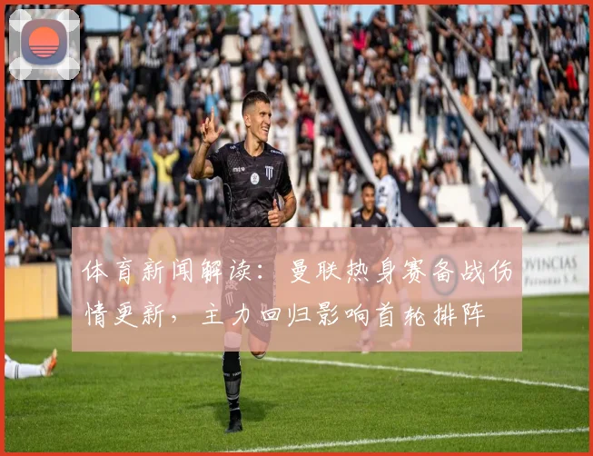 体育新闻解读：曼联热身赛备战伤情更新，主力回归影响首轮排阵