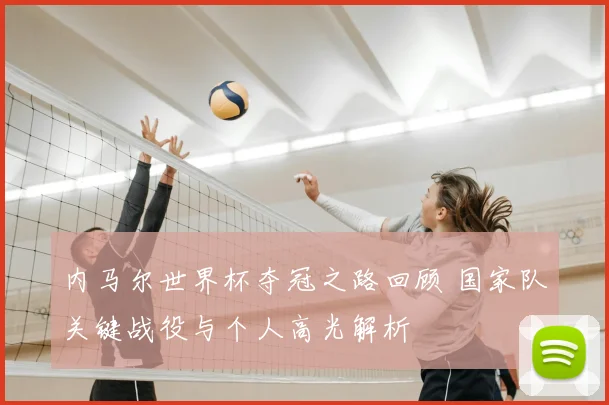 内马尔世界杯夺冠之路回顾 国家队关键战役与个人高光解析