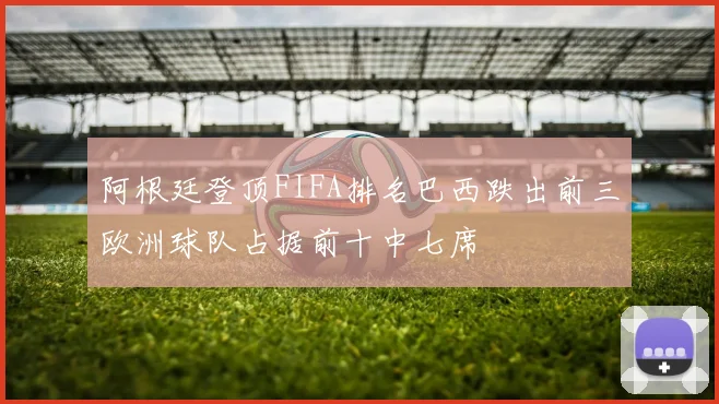 阿根廷登顶FIFA排名巴西跌出前三欧洲球队占据前十中七席