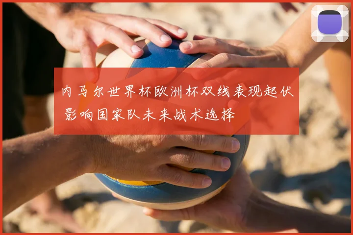 内马尔世界杯欧洲杯双线表现起伏 影响国家队未来战术选择