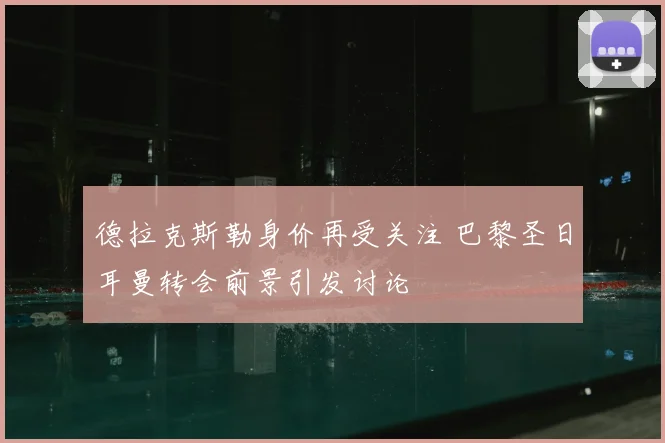 德拉克斯勒身价再受关注 巴黎圣日耳曼转会前景引发讨论