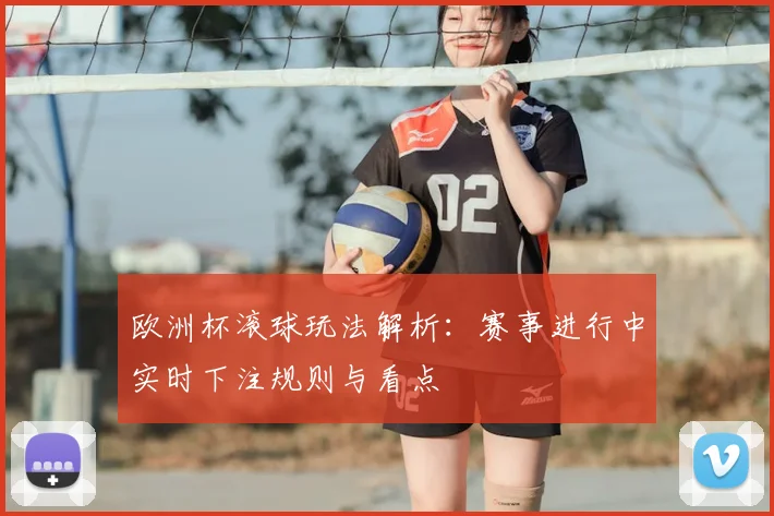 欧洲杯滚球玩法解析：赛事进行中实时下注规则与看点