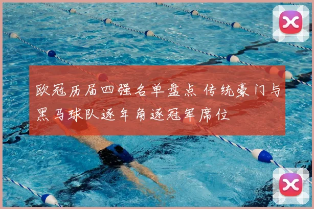 欧冠历届四强名单盘点 传统豪门与黑马球队逐年角逐冠军席位