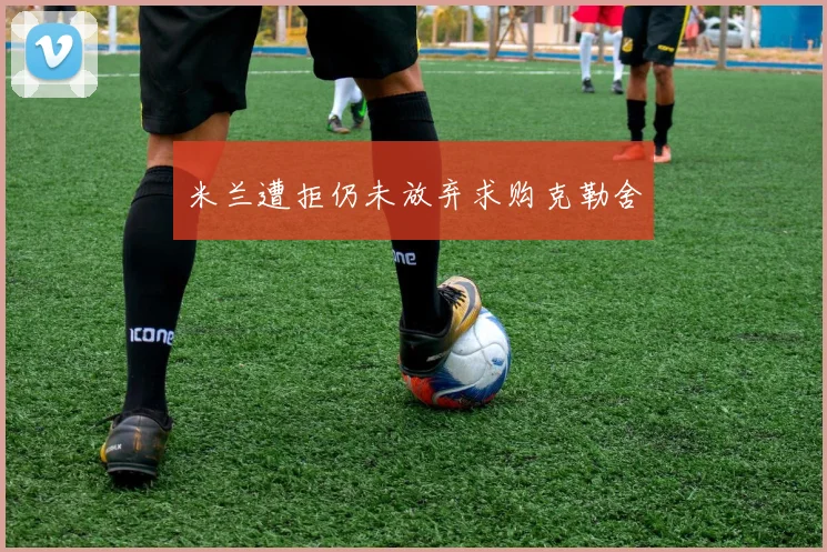 米兰遭拒仍未放弃求购克勒舍