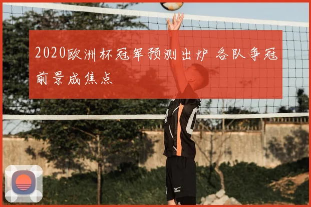 2020欧洲杯冠军预测出炉 各队争冠前景成焦点