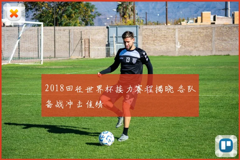 2018田径世界杯接力赛程揭晓 各队备战冲击佳绩