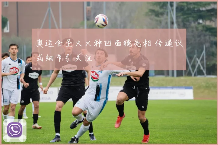 奥运会圣火火种凹面镜亮相 传递仪式细节引关注