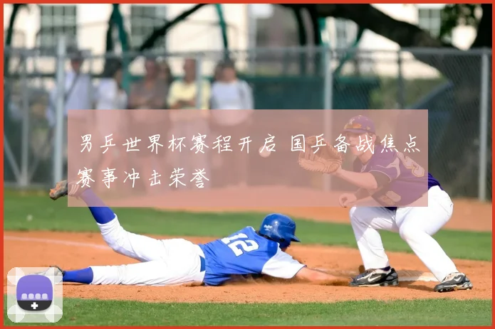 男乒世界杯赛程开启 国乒备战焦点赛事冲击荣誉