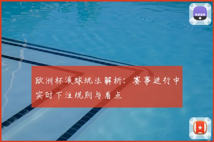 欧洲杯滚球玩法解析：赛事进行中实时下注规则与看点