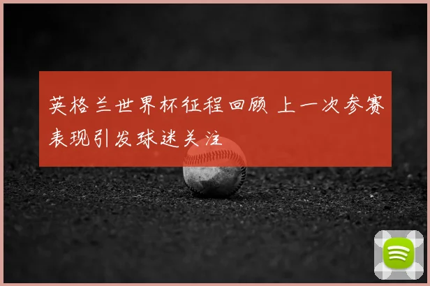 英格兰世界杯征程回顾 上一次参赛表现引发球迷关注