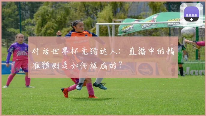 对话世界杯竞猜达人：直播中的精准预测是如何炼成的？
