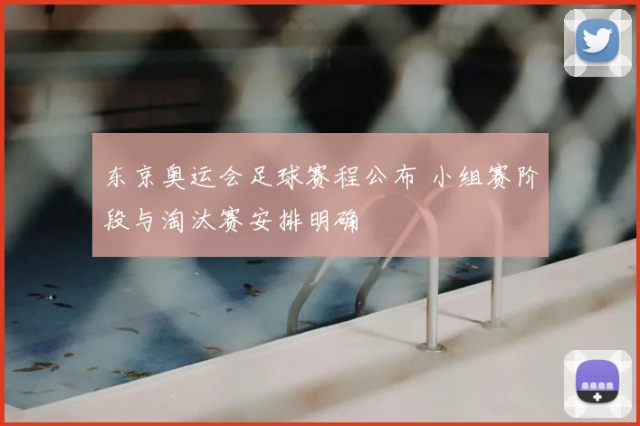 东京奥运会足球赛程公布 小组赛阶段与淘汰赛安排明确