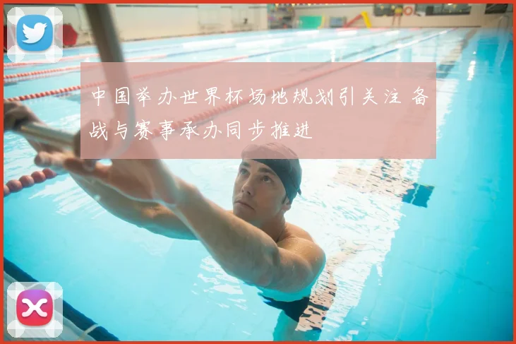 中国举办世界杯场地规划引关注 备战与赛事承办同步推进