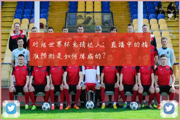 对话世界杯竞猜达人：直播中的精准预测是如何炼成的？