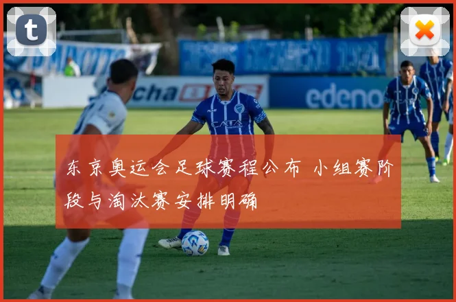 东京奥运会足球赛程公布 小组赛阶段与淘汰赛安排明确