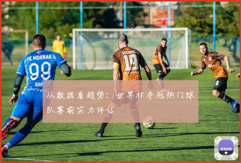 从数据看趋势：世界杯夺冠热门球队赛前实力评估