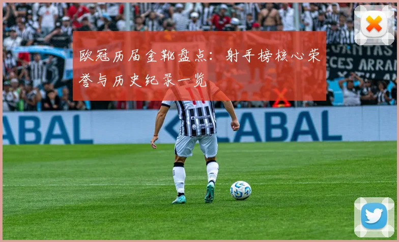欧冠历届金靴盘点：射手榜核心荣誉与历史纪录一览