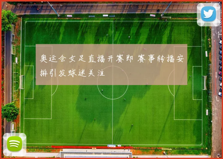 奥运会女足直播开赛即 赛事转播安排引发球迷关注
