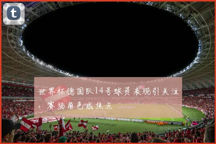 世界杯德国队14号球员表现引关注，赛场角色成焦点