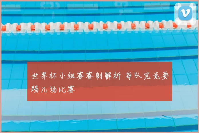 世界杯小组赛赛制解析 每队究竟要踢几场比赛