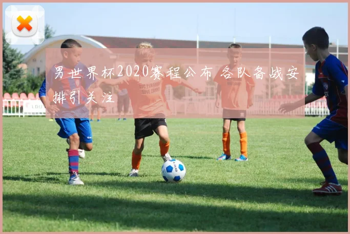 男世界杯2020赛程公布 各队备战安排引关注
