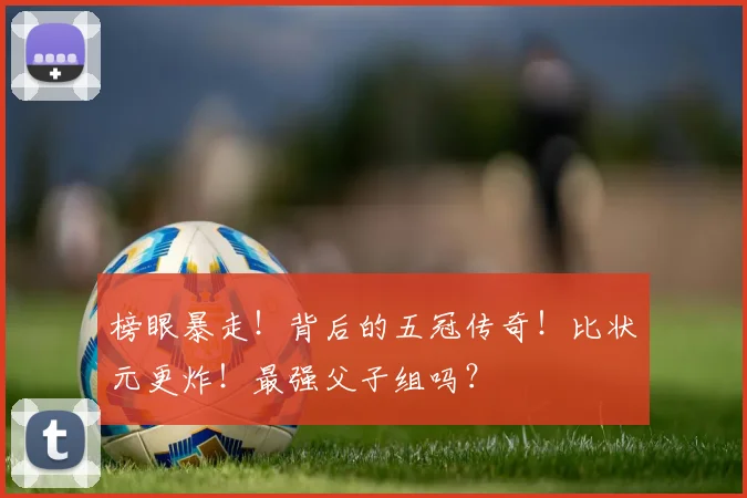 榜眼暴走！背后的五冠传奇！比状元更炸！最强父子组吗？