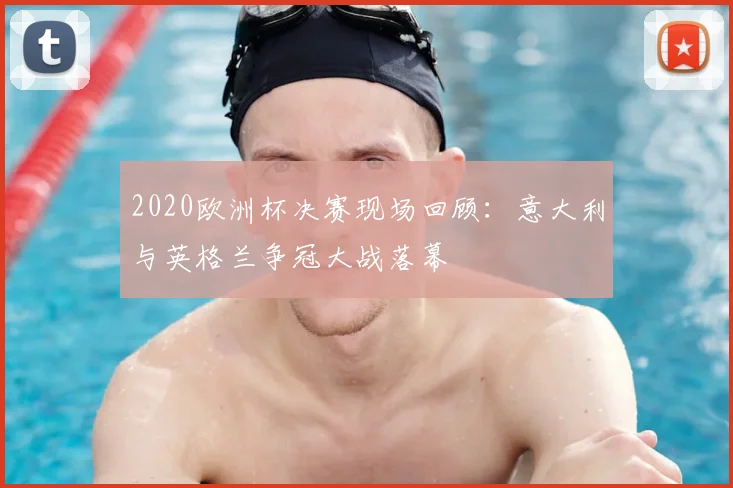 2020欧洲杯决赛现场回顾：意大利与英格兰争冠大战落幕