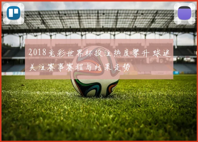 2018竞彩世界杯投注热度攀升 球迷关注赛事赛程与结果走势