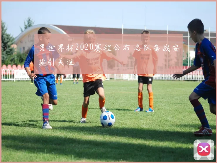 男世界杯2020赛程公布 各队备战安排引关注