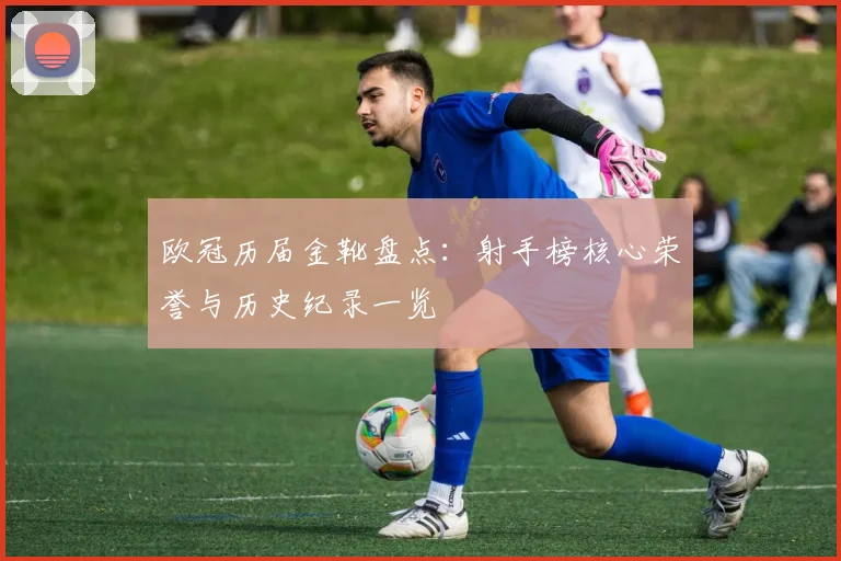 欧冠历届金靴盘点：射手榜核心荣誉与历史纪录一览