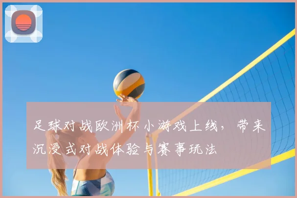 足球对战欧洲杯小游戏上线，带来沉浸式对战体验与赛事玩法