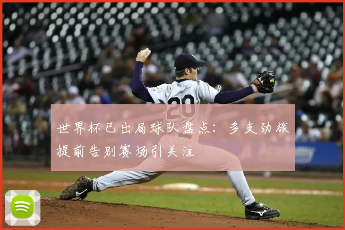 世界杯已出局球队盘点：多支劲旅提前告别赛场引关注